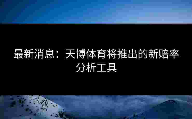 最新消息：天博体育将推出的新赔率分析工具