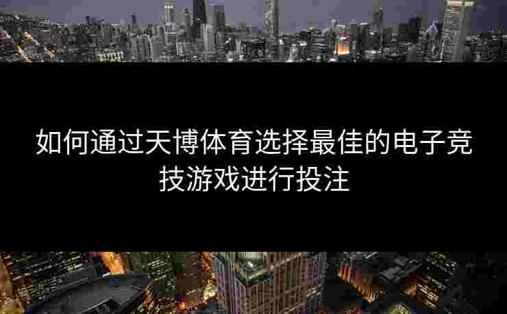 如何通过天博体育选择最佳的电子竞技游戏进行投注