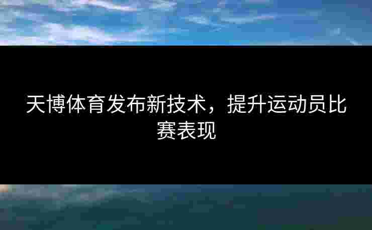 天博体育发布新技术，提升运动员比赛表现