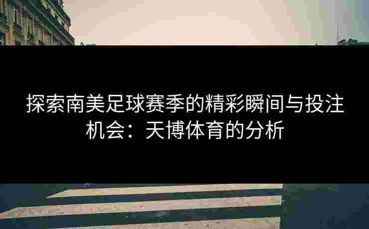 探索南美足球赛季的精彩瞬间与投注机会：天博体育的分析