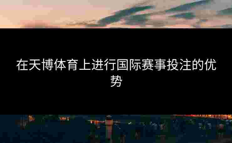 在天博体育上进行国际赛事投注的优势