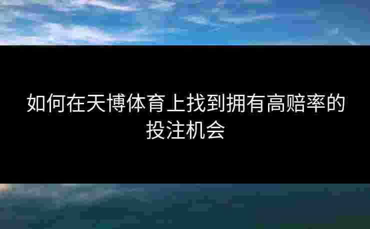如何在天博体育上找到拥有高赔率的投注机会